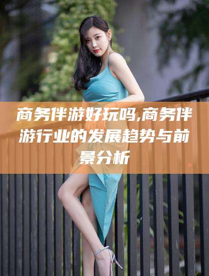 嘉善商务伴游好玩吗,商务伴游行业的发展趋势与前景分析