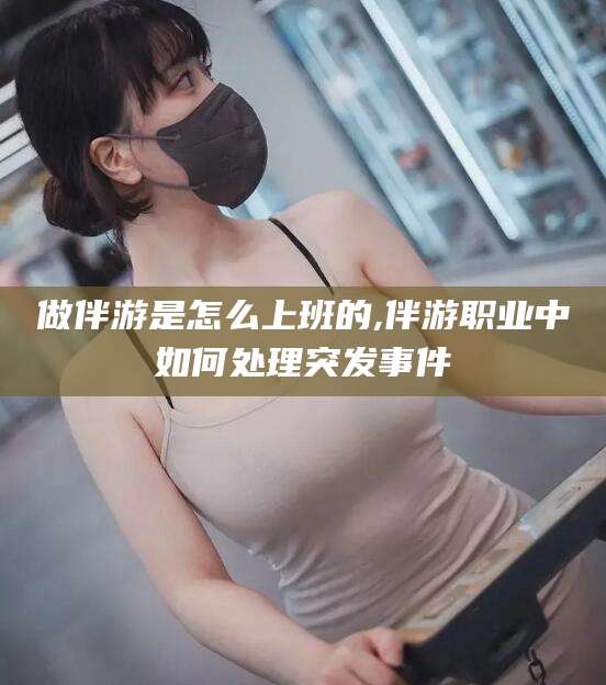 嘉善做伴游是怎么上班的,伴游职业中如何处理突发事件