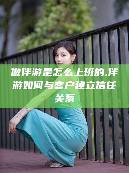 嘉善做伴游是怎么上班的,伴游如何与客户建立信任关系