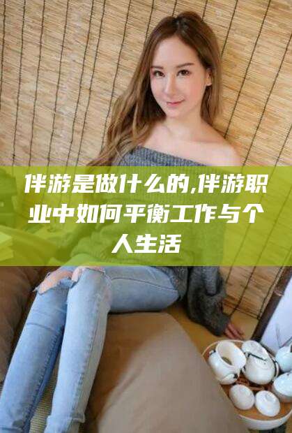嘉善伴游是做什么的,伴游职业中如何平衡工作与个人生活