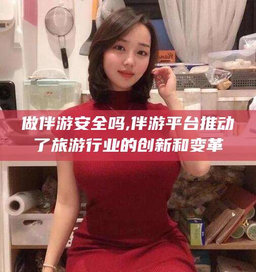 嘉善做伴游安全吗,伴游平台推动了旅游行业的创新和变革