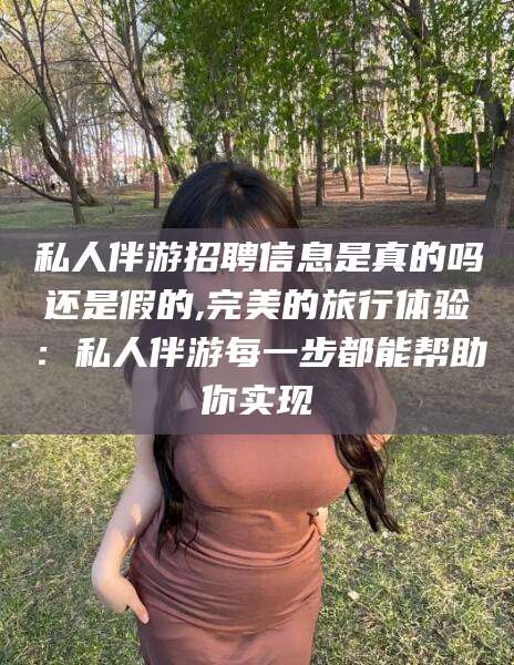 嘉善私人伴游招聘信息是真的吗还是假的,完美的旅行体验：私人伴游每一步都能帮助你实现