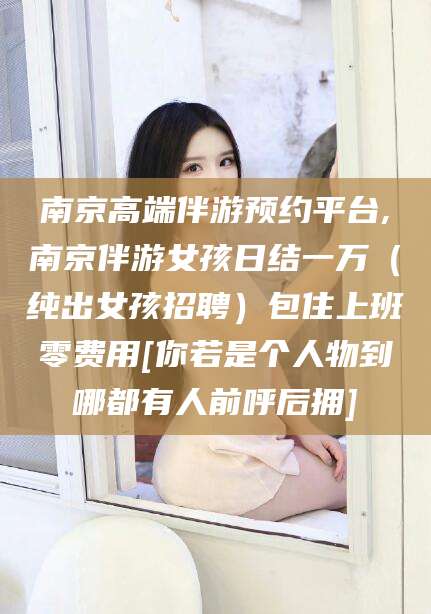嘉善南京高端伴游预约平台,南京伴游女孩日结一万（纯出女孩招聘）包住上班零费用[你若是个人物到哪都有人前呼后拥]