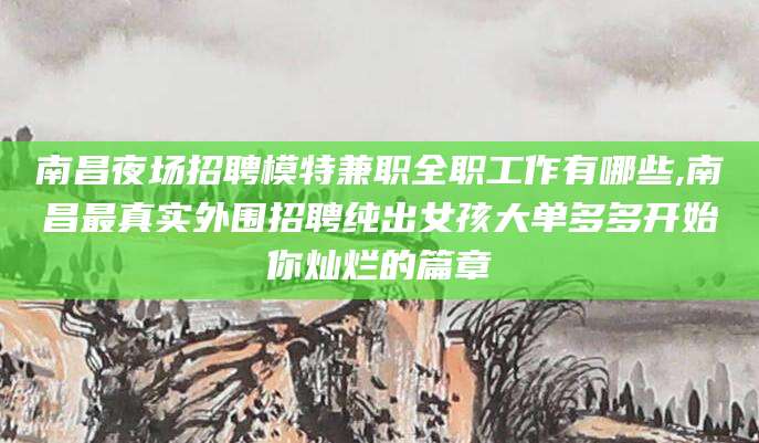 嘉善南昌夜场招聘模特兼职全职工作有哪些,南昌最真实外围招聘纯出女孩大单多多开始你灿烂的篇章