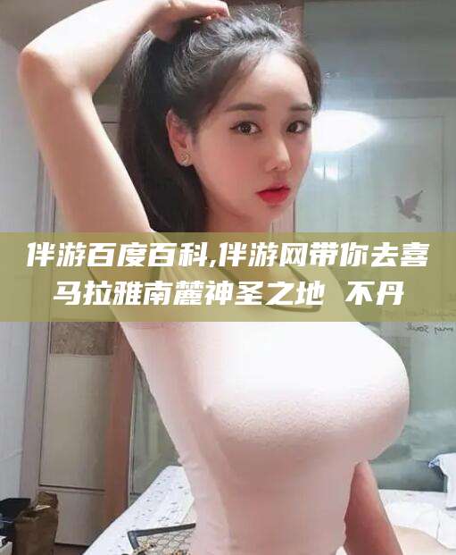 嘉善伴游百度百科,伴游网带你去喜马拉雅南麓神圣之地 不丹