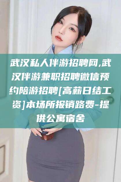 嘉善武汉私人伴游招聘网,武汉伴游兼职招聘微信预约陪游招聘[高薪日结工资]本场所报销路费-提供公寓宿舍