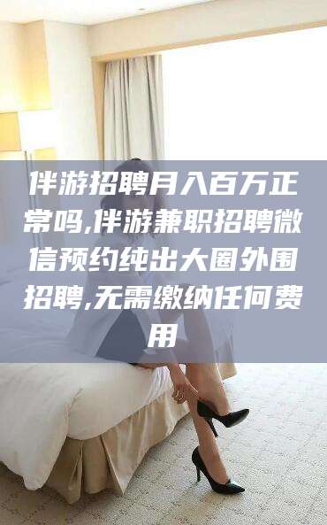 嘉善伴游招聘月入百万正常吗,伴游兼职招聘微信预约纯出大圈外围招聘,无需缴纳任何费用