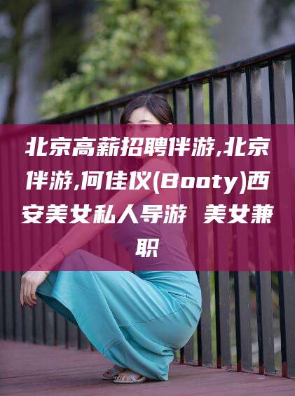 嘉善北京高薪招聘伴游,北京伴游,何佳仪(Booty)西安美女私人导游 美女兼职