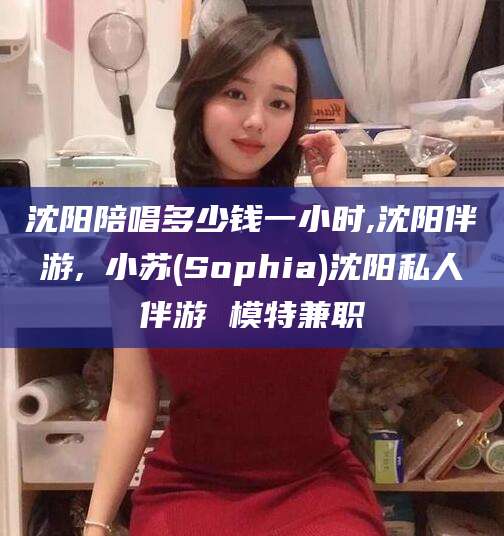 嘉善沈阳陪唱多少钱一小时,沈阳伴游,贠小苏(Sophia)沈阳私人伴游 模特兼职