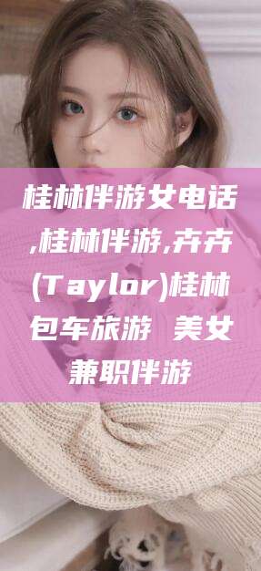 嘉善桂林伴游女电话,桂林伴游,卉卉(Taylor)桂林包车旅游 美女兼职伴游