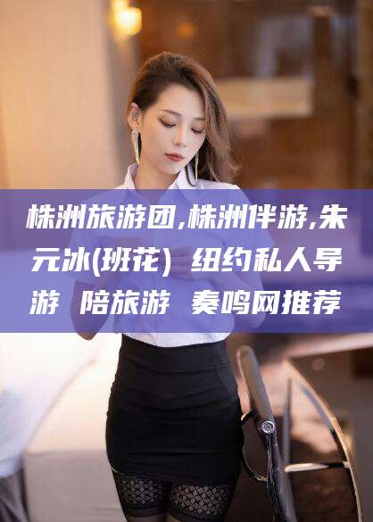 嘉善株洲旅游团,株洲伴游,朱元冰(班花) 纽约私人导游 陪旅游 奏鸣网推荐