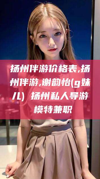 嘉善扬州伴游价格表,扬州伴游,谢韵怡(g妹儿) 扬州私人导游 模特兼职