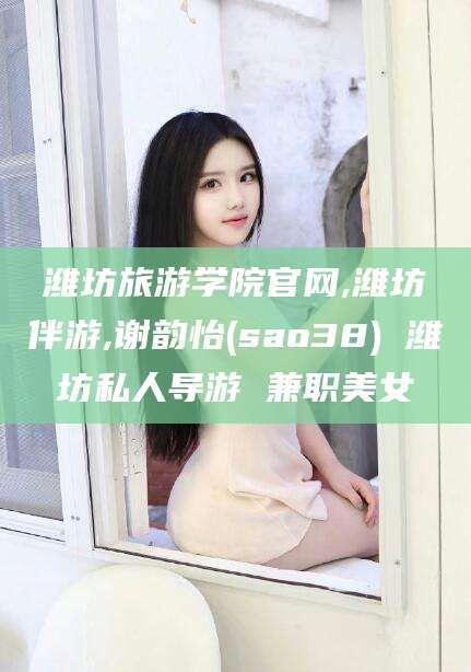 嘉善潍坊旅游学院官网,潍坊伴游,谢韵怡(sao38) 潍坊私人导游 兼职美女