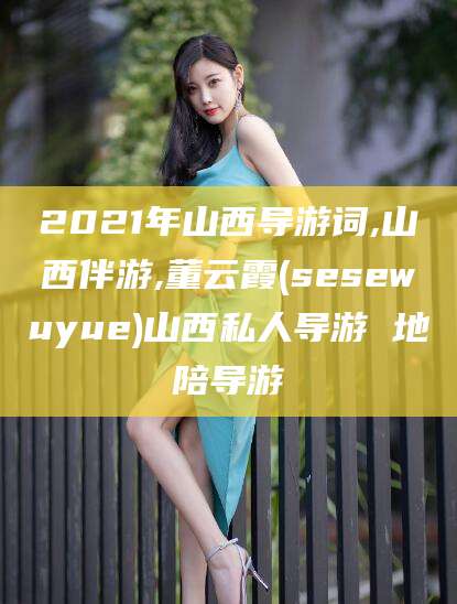嘉善2021年山西导游词,山西伴游,董云霞(sesewuyue)山西私人导游 地陪导游