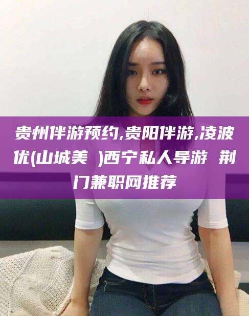嘉善贵州伴游预约,贵阳伴游,凌波优(山城美姫)西宁私人导游 荆门兼职网推荐