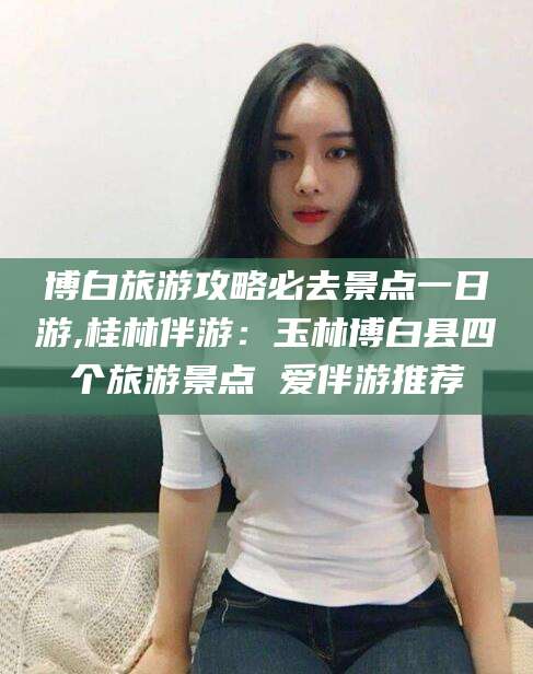 嘉善博白旅游攻略必去景点一日游,桂林伴游：玉林博白县四个旅游景点 爱伴游推荐