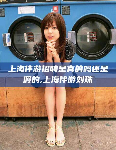 嘉善上海伴游招聘是真的吗还是假的,上海伴游刘珠