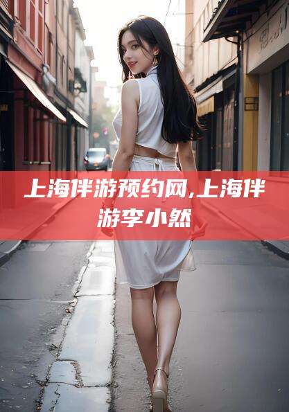 嘉善上海伴游预约网,上海伴游李小然