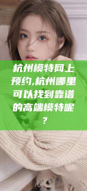 嘉善杭州模特网上预约,杭州哪里可以找到靠谱的高端模特呢？