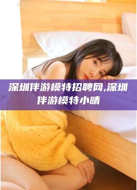 嘉善深圳伴游模特招聘网,深圳伴游模特小晴