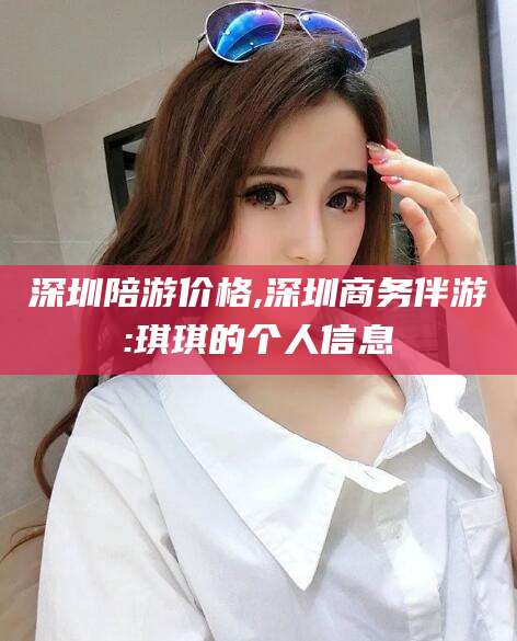 嘉善深圳陪游价格,深圳商务伴游:琪琪的个人信息