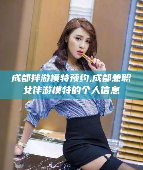 嘉善成都拌游模特预约,成都兼职女伴游模特的个人信息