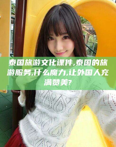 嘉善泰国旅游文化课件,泰国的旅游服务,什么魔力,让外国人充满赞美?
