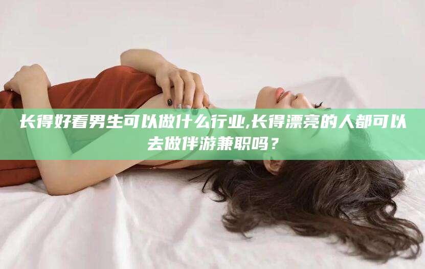 嘉善长得好看男生可以做什么行业,长得漂亮的人都可以去做伴游兼职吗？