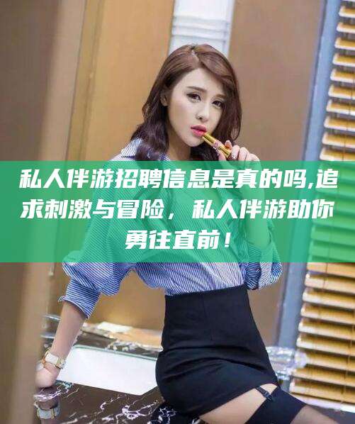 嘉善私人伴游招聘信息是真的吗,追求刺激与冒险，私人伴游助你勇往直前！