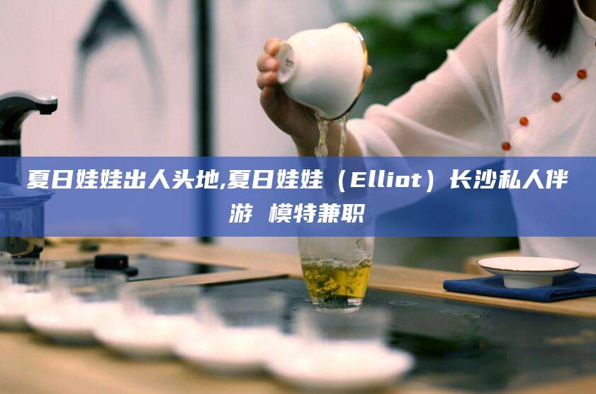 嘉善夏日娃娃出人头地,夏日娃娃（Elliot）长沙私人伴游 模特兼职