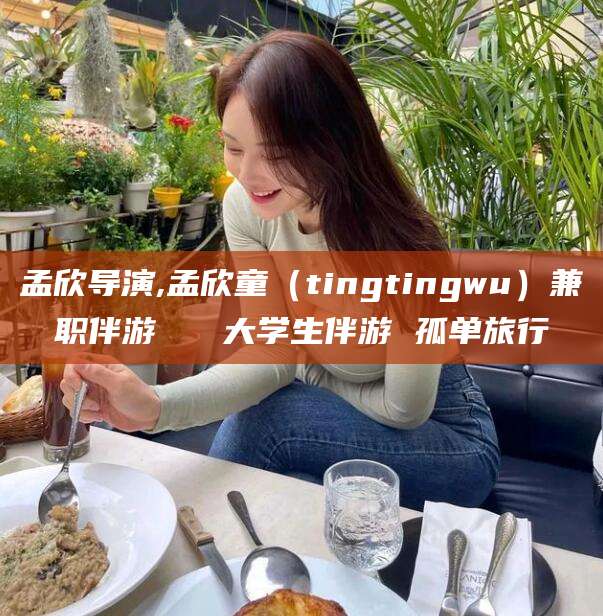 嘉善孟欣导演,孟欣童（tingtingwu）兼职伴游   大学生伴游 孤单旅行