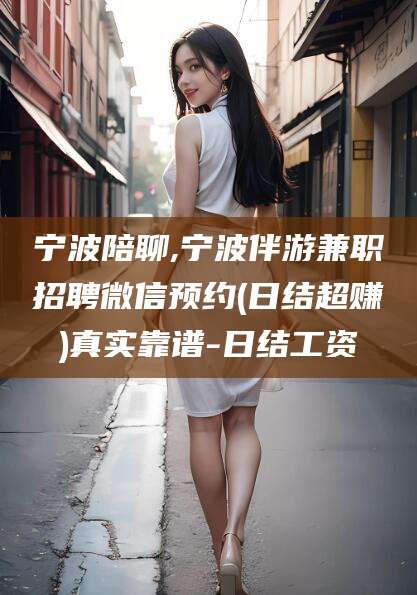 嘉善宁波陪聊,宁波伴游兼职招聘微信预约(日结超赚)真实靠谱-日结工资