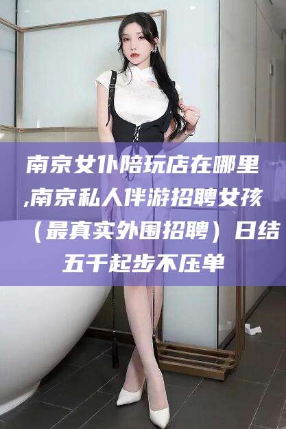 嘉善南京女仆陪玩店在哪里,南京私人伴游招聘女孩（最真实外围招聘）日结五千起步不压单