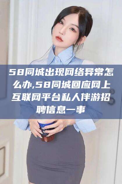 嘉善58同城出现网络异常怎么办,58同城回应网上互联网平台私人伴游招聘信息一事