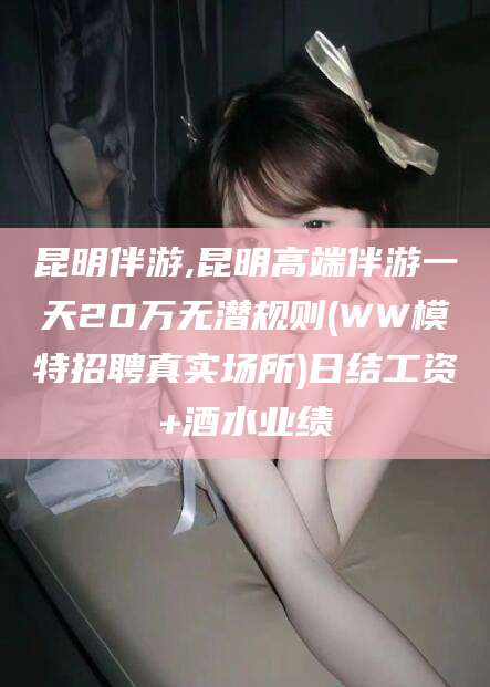 嘉善昆明伴游,昆明高端伴游一天20万无潜规则(WW模特招聘真实场所)日结工资+酒水业绩