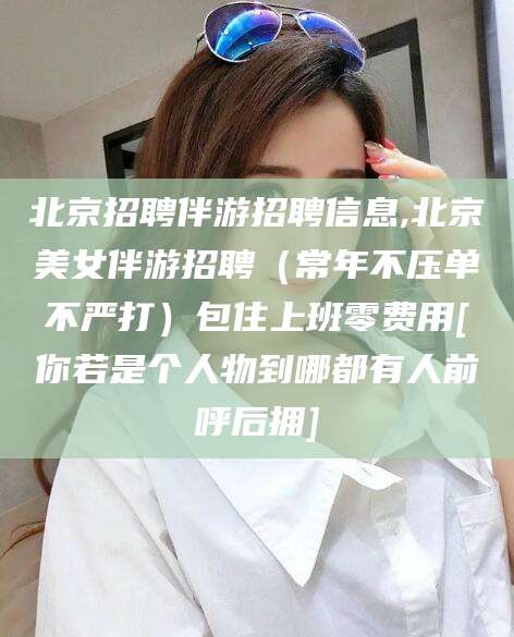 嘉善北京招聘伴游招聘信息,北京美女伴游招聘（常年不压单不严打）包住上班零费用[你若是个人物到哪都有人前呼后拥]
