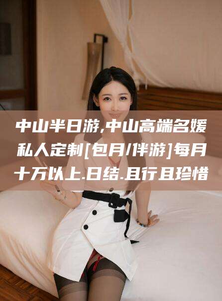 嘉善中山半日游,中山高端名媛私人定制[包月/伴游]每月十万以上.日结.且行且珍惜