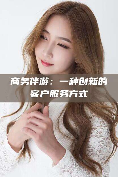 嘉善商务伴游：一种创新的客户服务方式