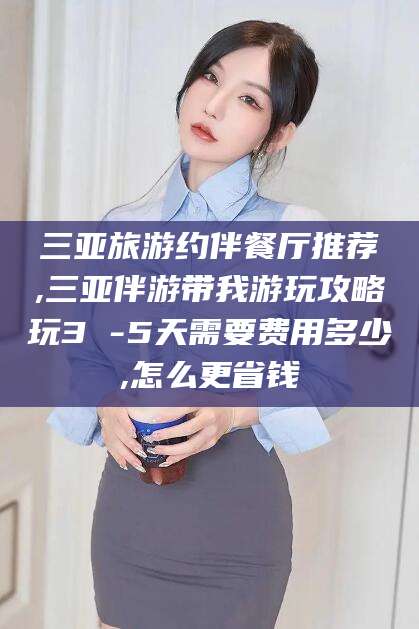 嘉善三亚旅游约伴餐厅推荐,三亚伴游带我游玩攻略玩3 -5天需要费用多少,怎么更省钱