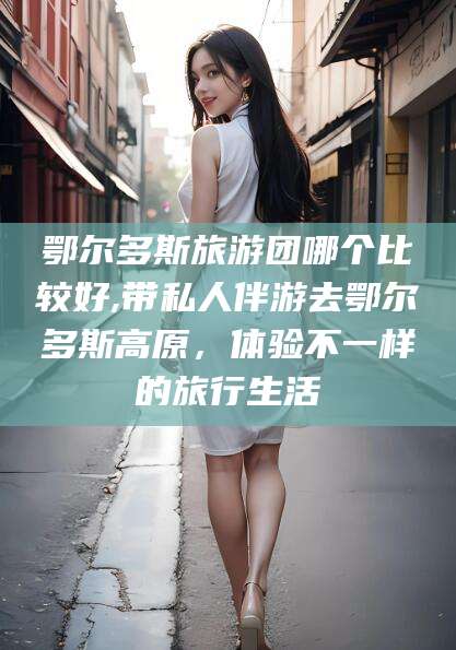 嘉善鄂尔多斯旅游团哪个比较好,带私人伴游去鄂尔多斯高原，体验不一样的旅行生活