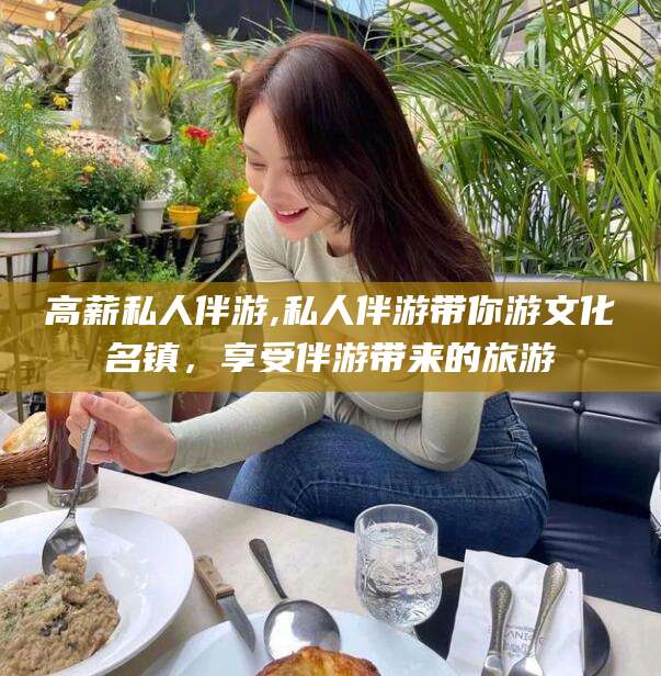 嘉善高薪私人伴游,私人伴游带你游文化名镇，享受伴游带来的旅游