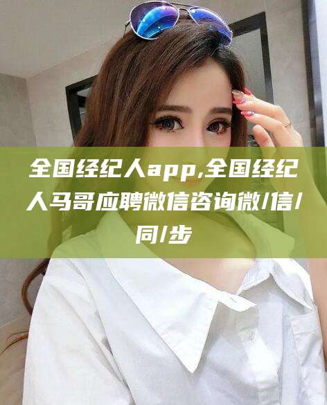 嘉善全国经纪人app,全国经纪人马哥应聘微信咨询微/信/同/步