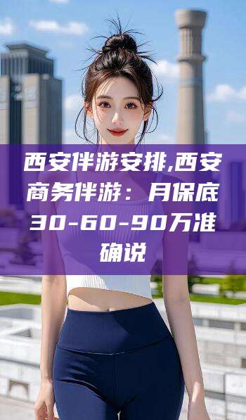嘉善西安伴游安排,西安商务伴游：月保底30-60-90万准确说