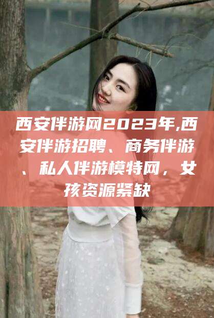嘉善西安伴游网2023年,西安伴游招聘、商务伴游、私人伴游模特网，女孩资源紧缺