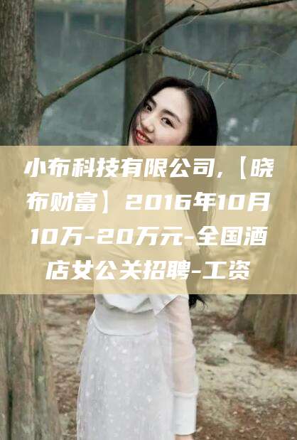 嘉善小布科技有限公司,【晓布财富】2016年10月10万-20万元-全国酒店女公关招聘-工资