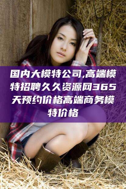 嘉善国内大模特公司,高端模特招聘久久资源网365天预约价格高端商务模特价格