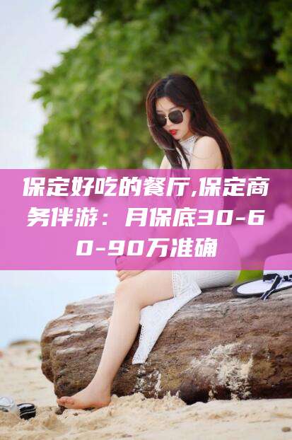 嘉善保定好吃的餐厅,保定商务伴游：月保底30-60-90万准确