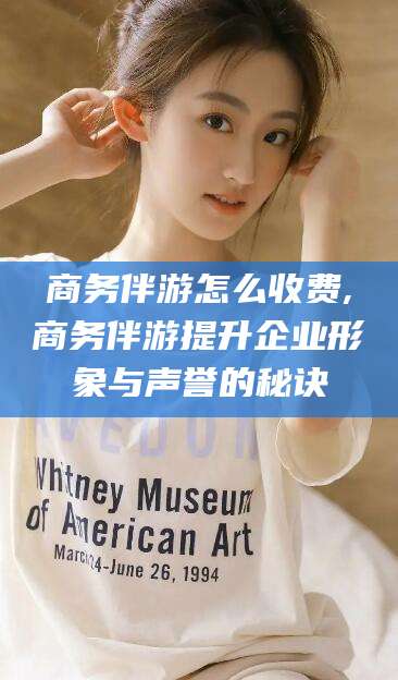 嘉善商务伴游怎么收费,商务伴游提升企业形象与声誉的秘诀