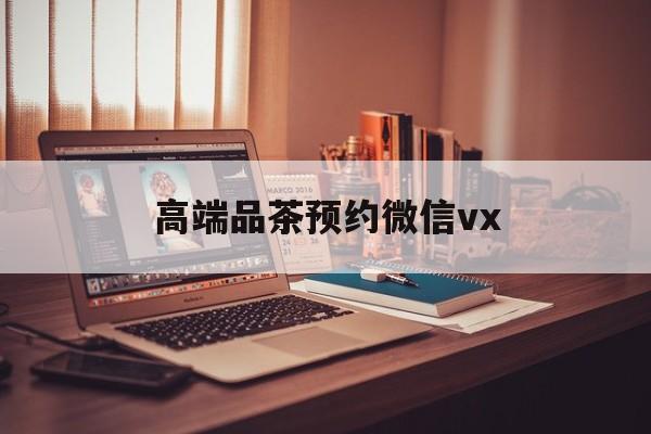 嘉善关于高端品茶预约微信vx的信息