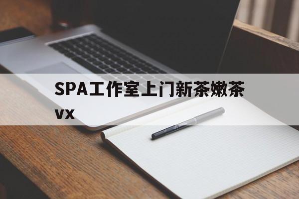 嘉善广州哪里可以找约茶新茶的品茶地最新资讯（谁能告诉我哪里有嘉善SPA工作室上门新茶嫩茶vx？）